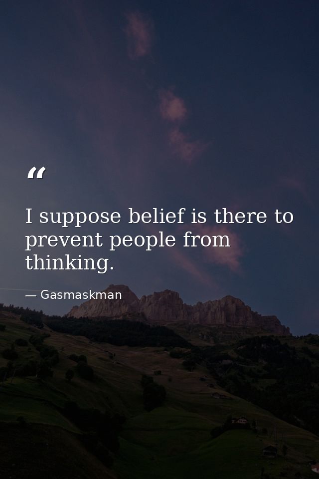 I suppose belief is there to prevent people from thinking. — Gasmaskman