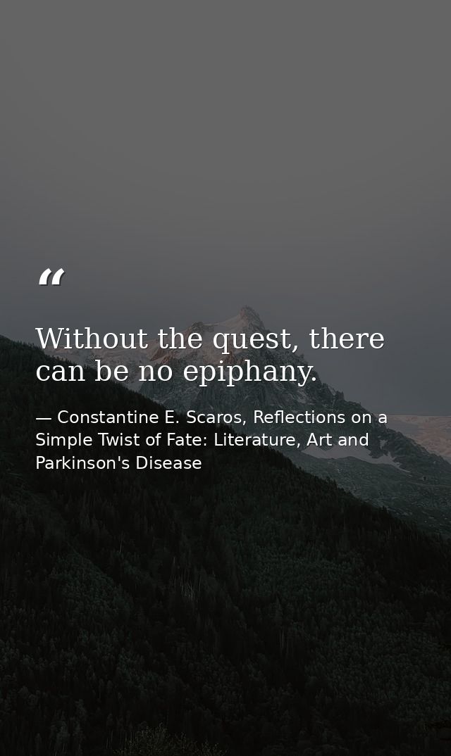 Without the quest, there can be no epiphany. — Constantine E. Scaros, Reflections on a Simple Twist of Fate: Literature, Art and Parkinson's Disease