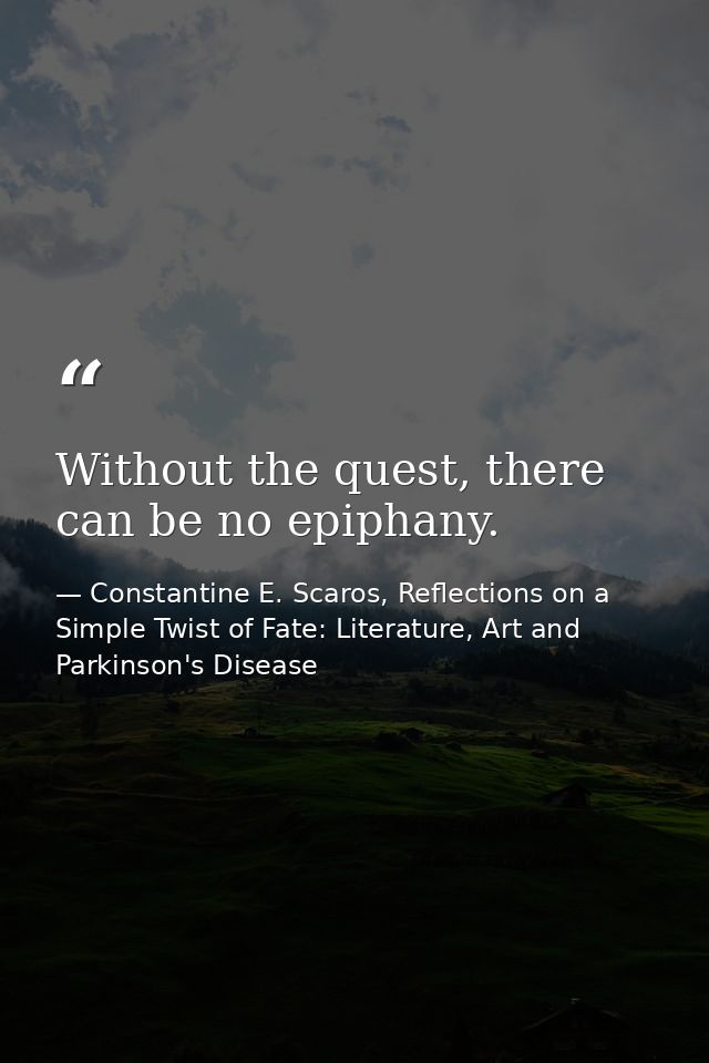 Without the quest, there can be no epiphany. — Constantine E. Scaros, Reflections on a Simple Twist of Fate: Literature, Art and Parkinson's Disease