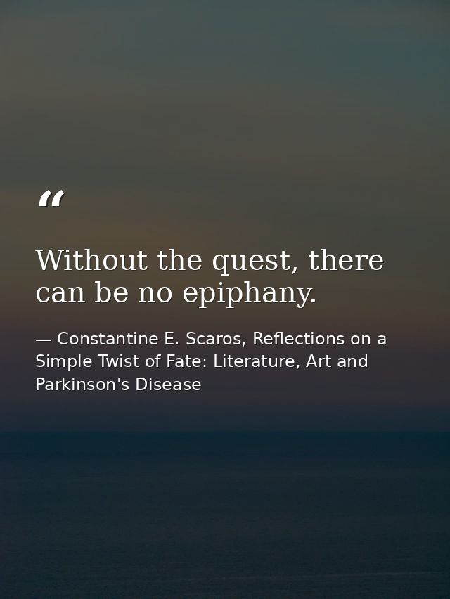 Without the quest, there can be no epiphany. — Constantine E. Scaros, Reflections on a Simple Twist of Fate: Literature, Art and Parkinson's Disease