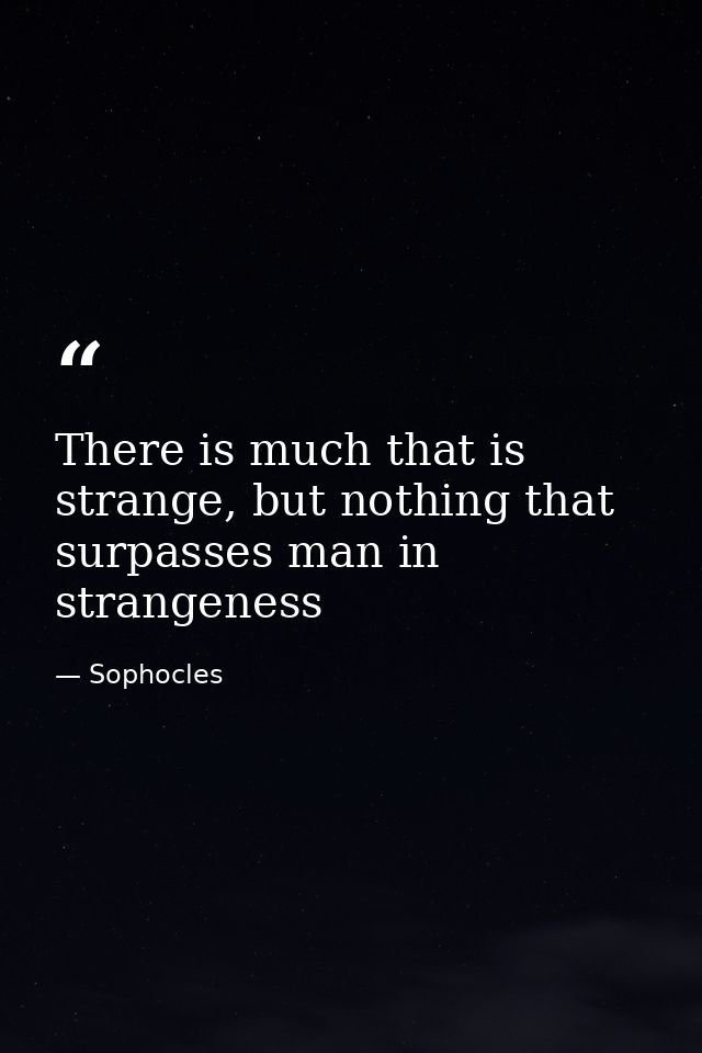 There is much that is strange, but nothing that surpasses man in strangeness — Sophocles