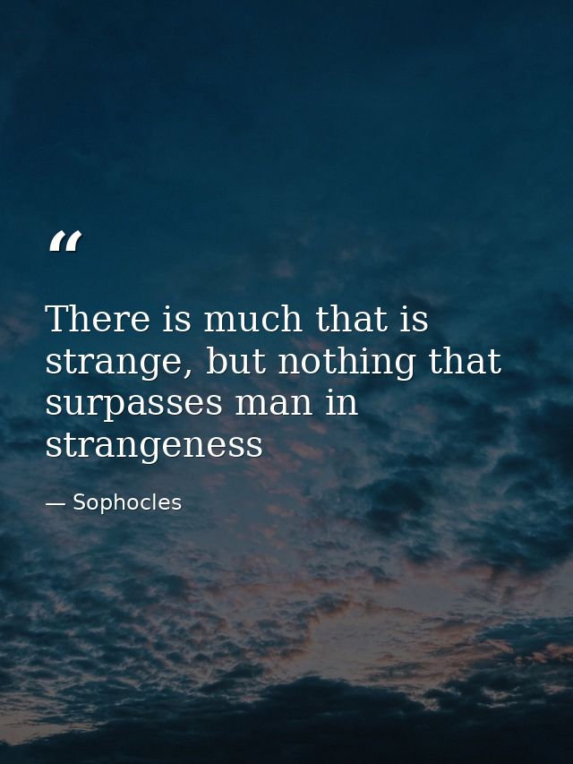 There is much that is strange, but nothing that surpasses man in strangeness — Sophocles
