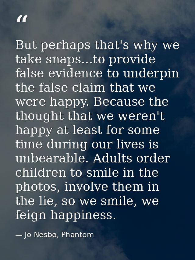 But perhaps that's why we take snaps...to provide false evidence to underpin the false claim that we were happy. Because — Jo Nesbø, Phantom