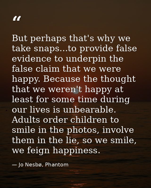 But perhaps that's why we take snaps...to provide false evidence to underpin the false claim that we were happy. Because — Jo Nesbø, Phantom