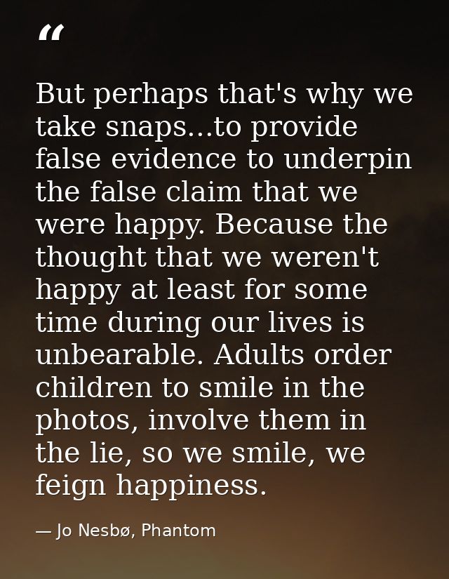 But perhaps that's why we take snaps...to provide false evidence to underpin the false claim that we were happy. Because — Jo Nesbø, Phantom