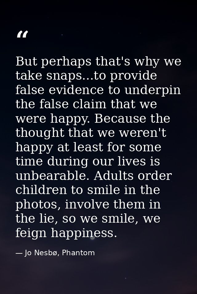 But perhaps that's why we take snaps...to provide false evidence to underpin the false claim that we were happy. Because — Jo Nesbø, Phantom