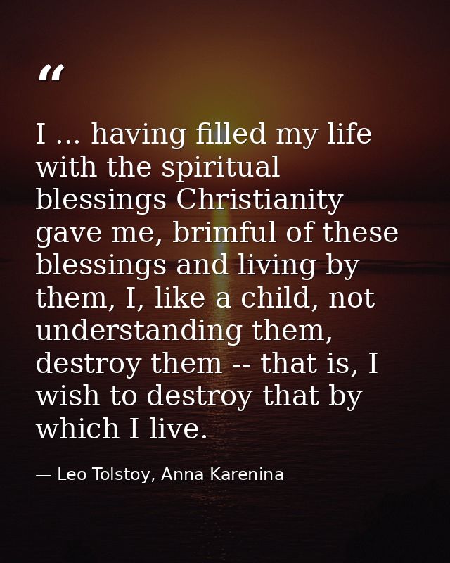 I ... having filled my life with the spiritual blessings Christianity gave me, brimful of these blessings and living by  — Leo Tolstoy, Anna Karenina