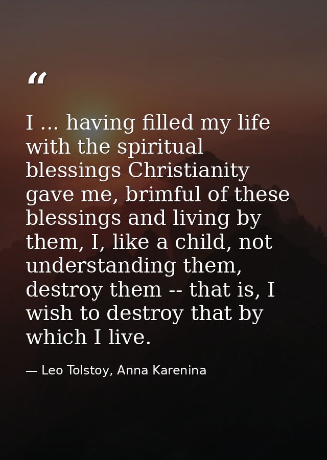 I ... having filled my life with the spiritual blessings Christianity gave me, brimful of these blessings and living by  — Leo Tolstoy, Anna Karenina