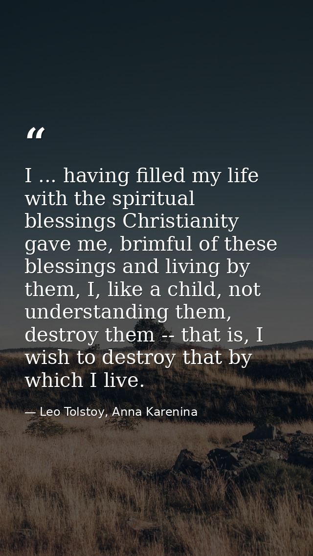 I ... having filled my life with the spiritual blessings Christianity gave me, brimful of these blessings and living by  — Leo Tolstoy, Anna Karenina