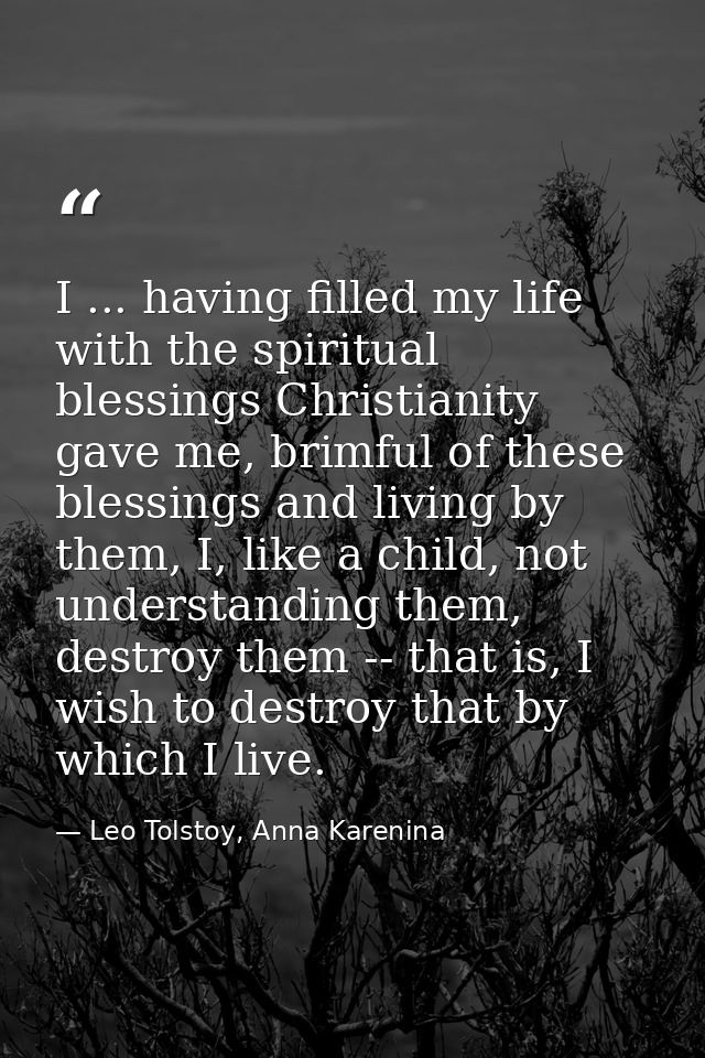 I ... having filled my life with the spiritual blessings Christianity gave me, brimful of these blessings and living by  — Leo Tolstoy, Anna Karenina