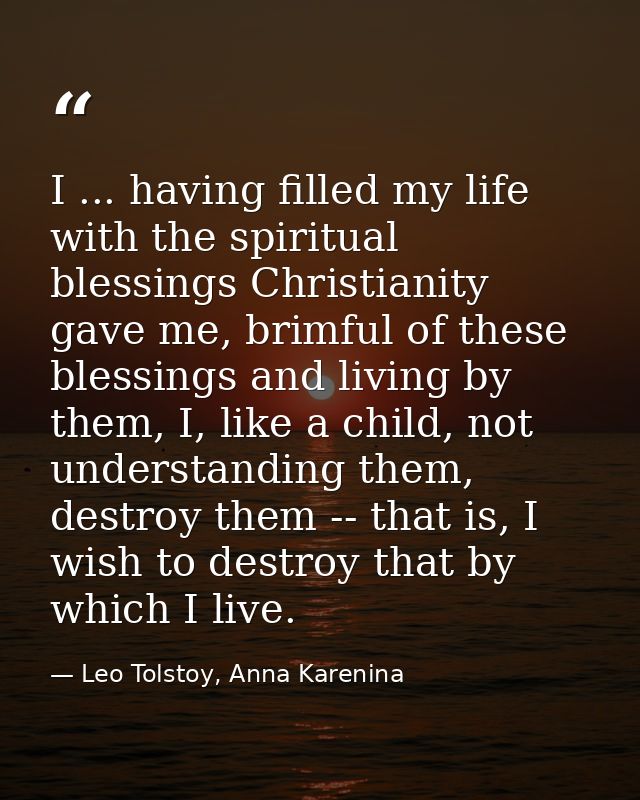 I ... having filled my life with the spiritual blessings Christianity gave me, brimful of these blessings and living by  — Leo Tolstoy, Anna Karenina