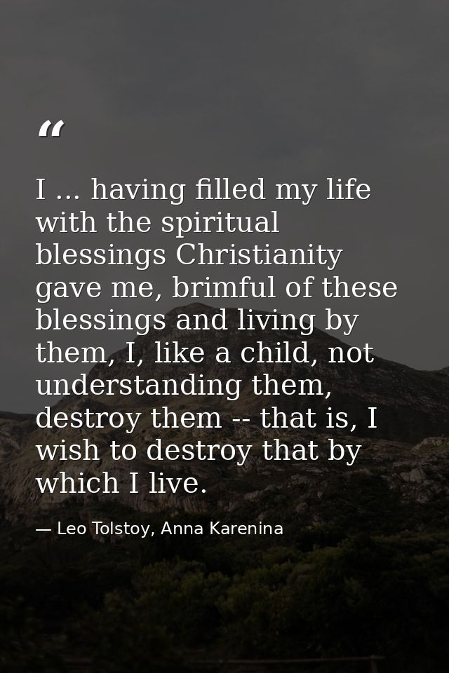I ... having filled my life with the spiritual blessings Christianity gave me, brimful of these blessings and living by  — Leo Tolstoy, Anna Karenina