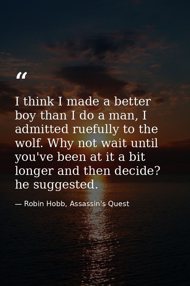 I think I made a better boy than I do a man, I admitted ruefully to the wolf. Why not wait until you've been at it a bit — Robin Hobb, Assassin's Quest