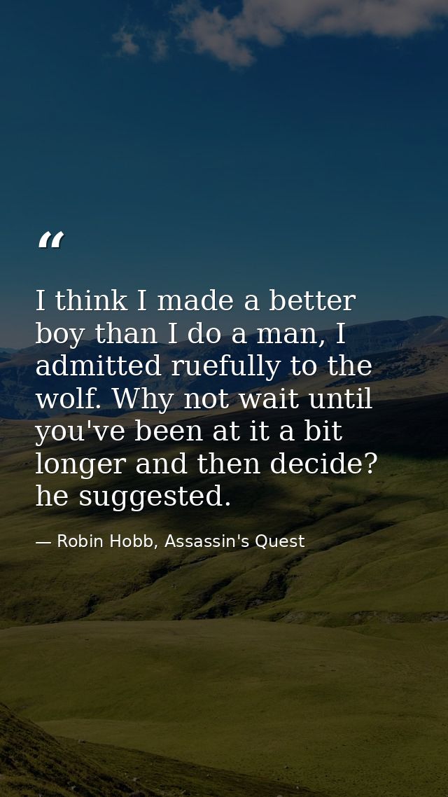 I think I made a better boy than I do a man, I admitted ruefully to the wolf. Why not wait until you've been at it a bit — Robin Hobb, Assassin's Quest