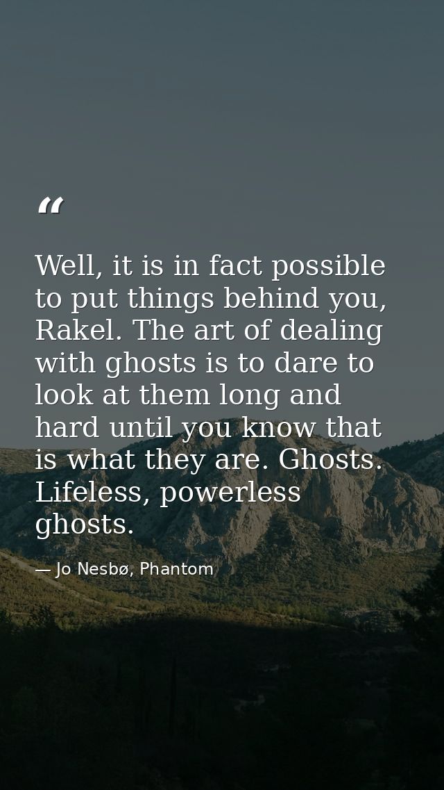 Well, it is in fact possible to put things behind you, Rakel. The art of dealing with ghosts is to dare to look at them  — Jo Nesbø, Phantom