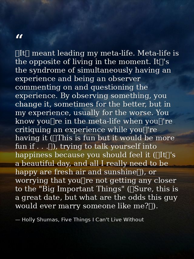 It meant leading my meta-life. Meta-life is the opposite of living in the moment. It's the syndrome of simultaneously — Holly Shumas, Five Things I Can't Live Without