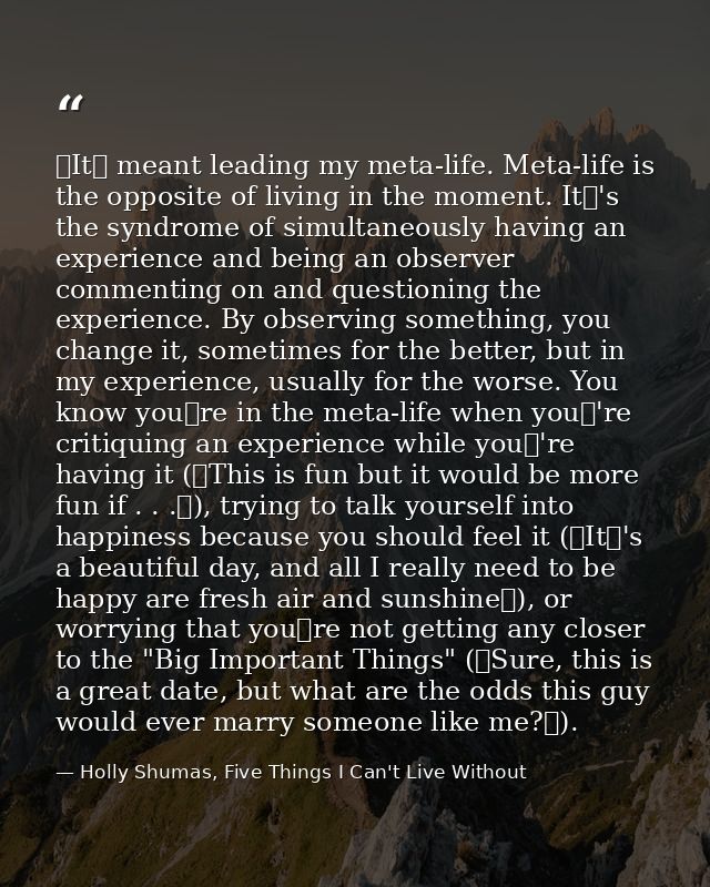It meant leading my meta-life. Meta-life is the opposite of living in the moment. It's the syndrome of simultaneously — Holly Shumas, Five Things I Can't Live Without