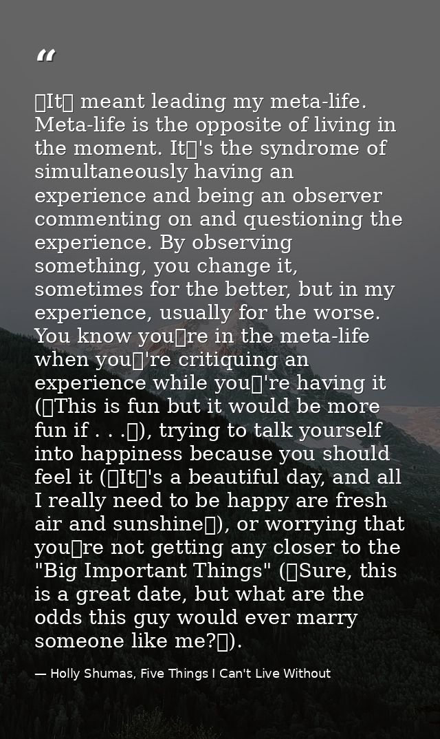 It meant leading my meta-life. Meta-life is the opposite of living in the moment. It's the syndrome of simultaneously — Holly Shumas, Five Things I Can't Live Without