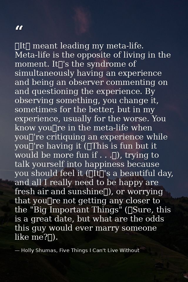 It meant leading my meta-life. Meta-life is the opposite of living in the moment. It's the syndrome of simultaneously — Holly Shumas, Five Things I Can't Live Without