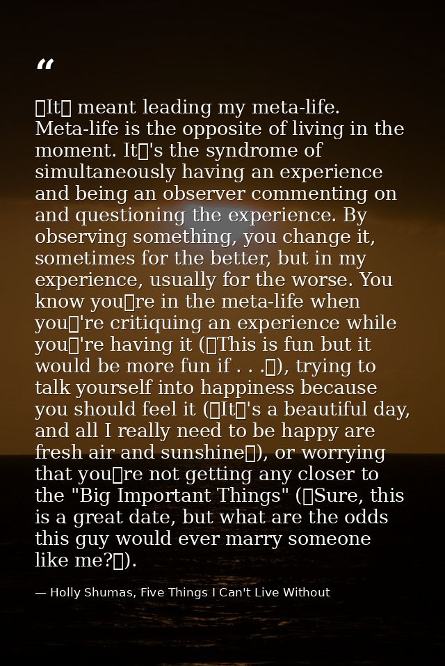 It meant leading my meta-life. Meta-life is the opposite of living in the moment. It's the syndrome of simultaneously — Holly Shumas, Five Things I Can't Live Without