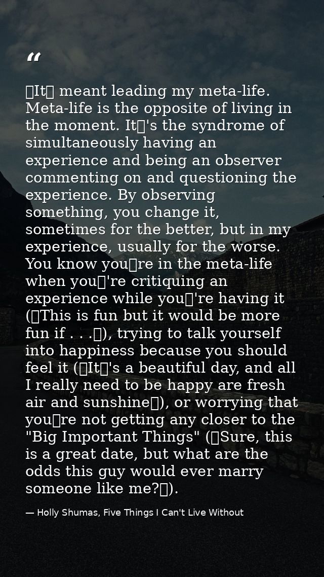 It meant leading my meta-life. Meta-life is the opposite of living in the moment. It's the syndrome of simultaneously — Holly Shumas, Five Things I Can't Live Without