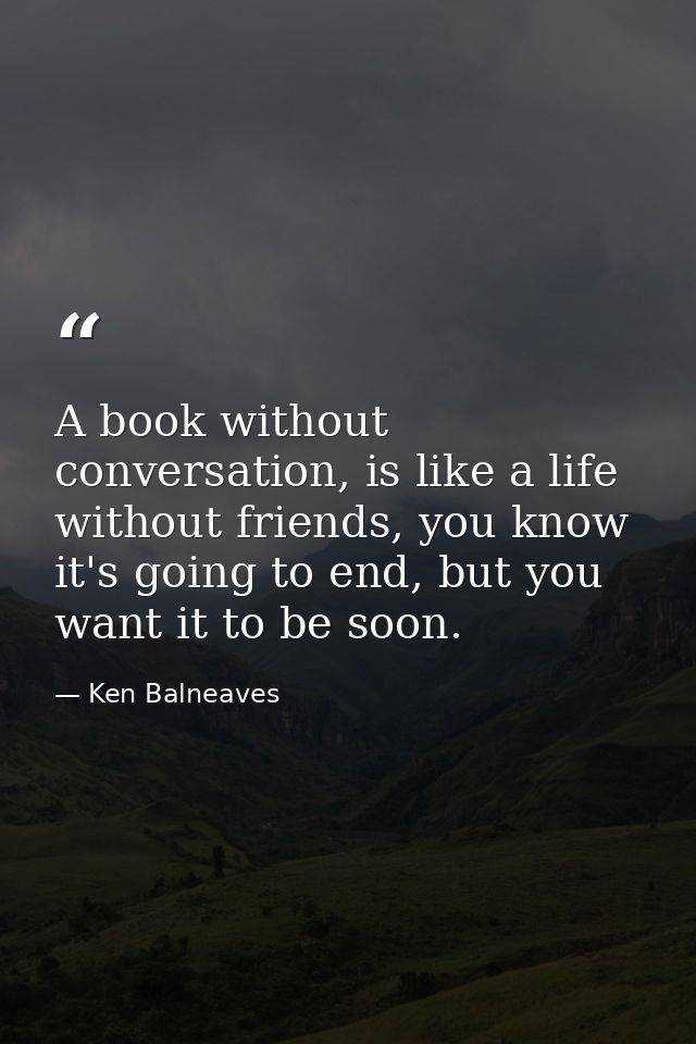 A book without conversation, is like a life without friends, you know it's going to end, but you want it to be soon. — Ken Balneaves