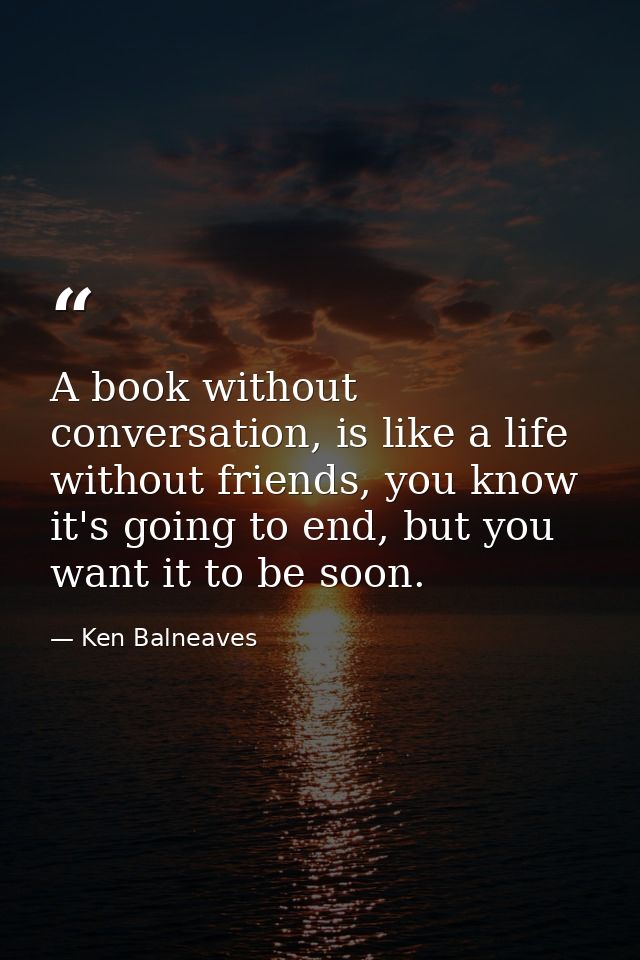A book without conversation, is like a life without friends, you know it's going to end, but you want it to be soon. — Ken Balneaves
