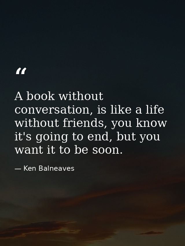 A book without conversation, is like a life without friends, you know it's going to end, but you want it to be soon. — Ken Balneaves