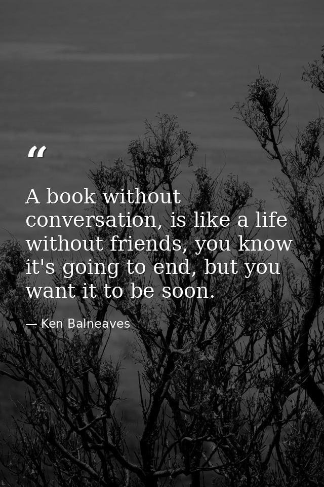 A book without conversation, is like a life without friends, you know it's going to end, but you want it to be soon. — Ken Balneaves