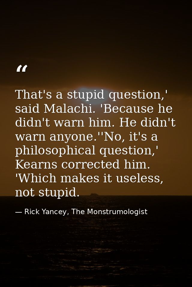 That's a stupid question,' said Malachi. 'Because he didn't warn him. He didn't warn anyone.''No, it's a philosophical q — Rick Yancey, The Monstrumologist