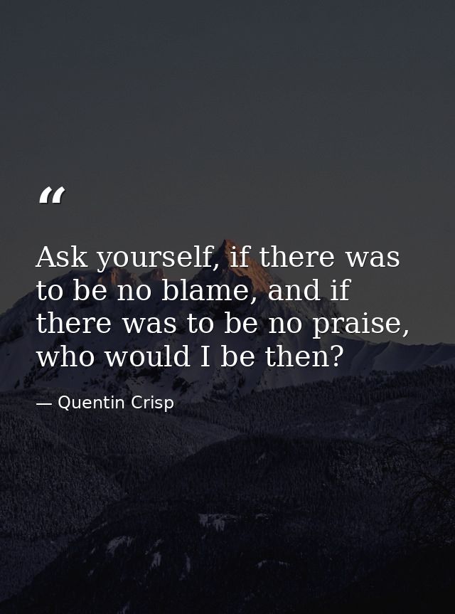 Ask yourself, if there was to be no blame, and if there was to be no praise, who would I be then? — Quentin Crisp