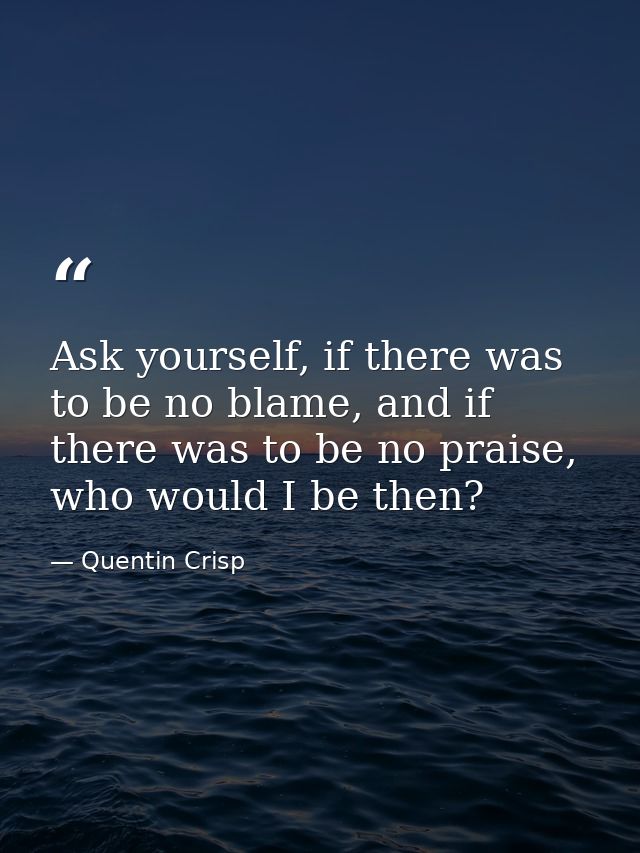 Ask yourself, if there was to be no blame, and if there was to be no praise, who would I be then? — Quentin Crisp