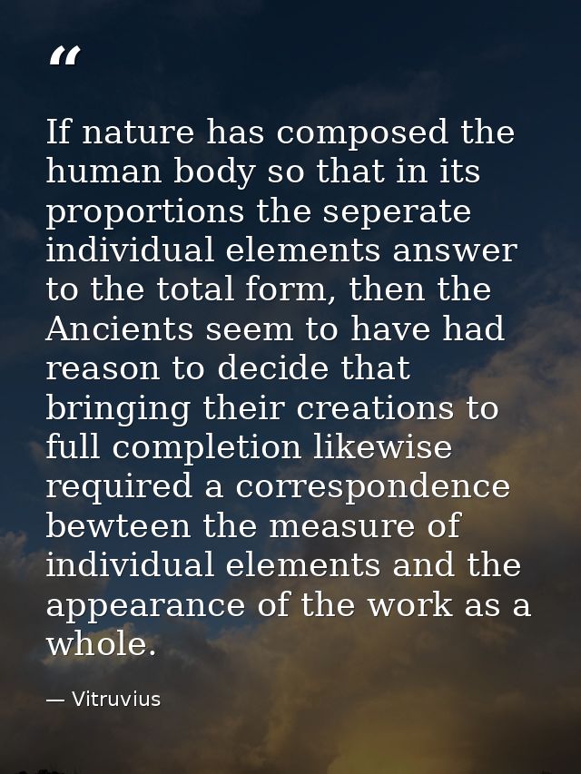 If nature has composed the human body so that in its proportions the seperate individual elements answer to the total fo — Vitruvius