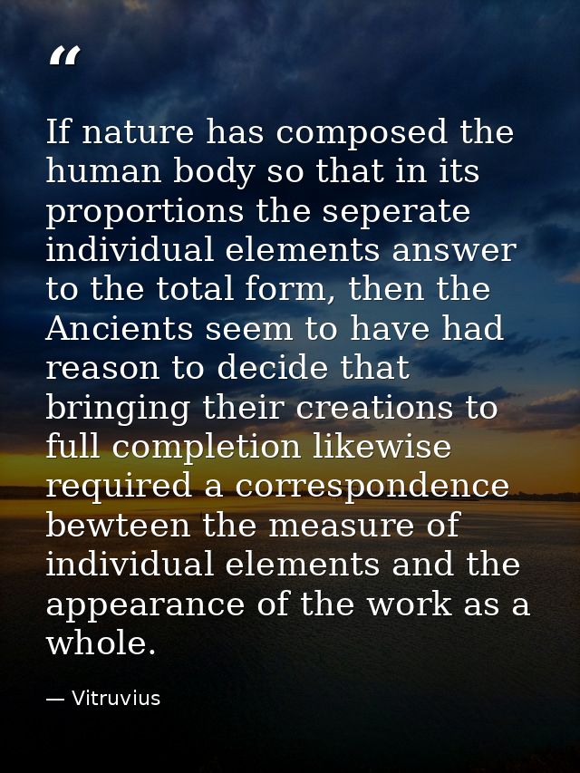 If nature has composed the human body so that in its proportions the seperate individual elements answer to the total fo — Vitruvius