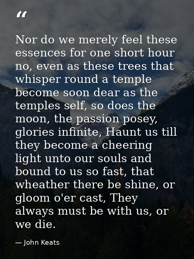 Nor do we merely feel these essences for one short hour no, even as these trees that whisper round a temple become soon  — John Keats