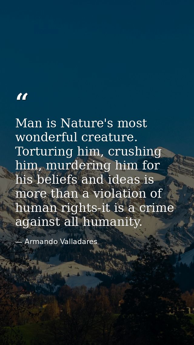 Man is Nature's most wonderful creature. Torturing him, crushing him, murdering him for his beliefs and ideas is more th — Armando Valladares