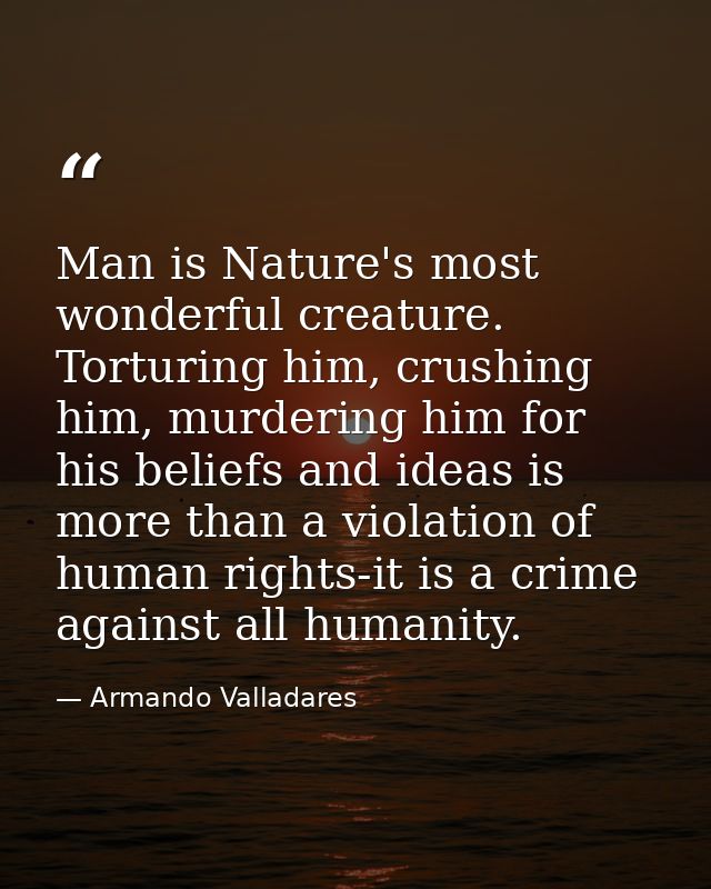Man is Nature's most wonderful creature. Torturing him, crushing him, murdering him for his beliefs and ideas is more th — Armando Valladares