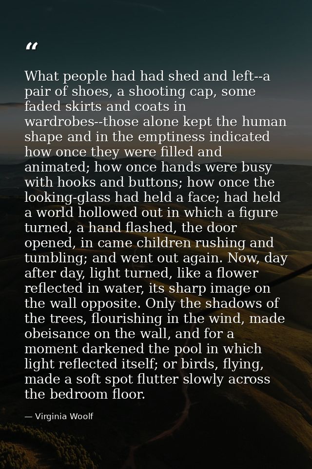 What people had had shed and left--a pair of shoes, a shooting cap, some faded skirts and coats in wardrobes--those alon — Virginia Woolf