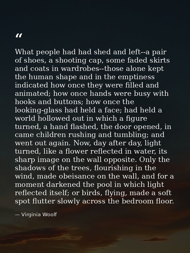 What people had had shed and left--a pair of shoes, a shooting cap, some faded skirts and coats in wardrobes--those alon — Virginia Woolf
