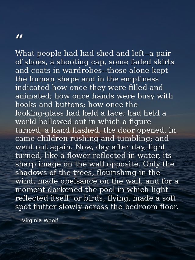 What people had had shed and left--a pair of shoes, a shooting cap, some faded skirts and coats in wardrobes--those alon — Virginia Woolf