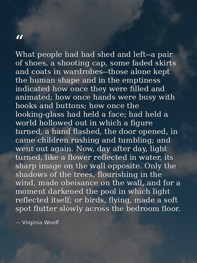 What people had had shed and left--a pair of shoes, a shooting cap, some faded skirts and coats in wardrobes--those alon — Virginia Woolf