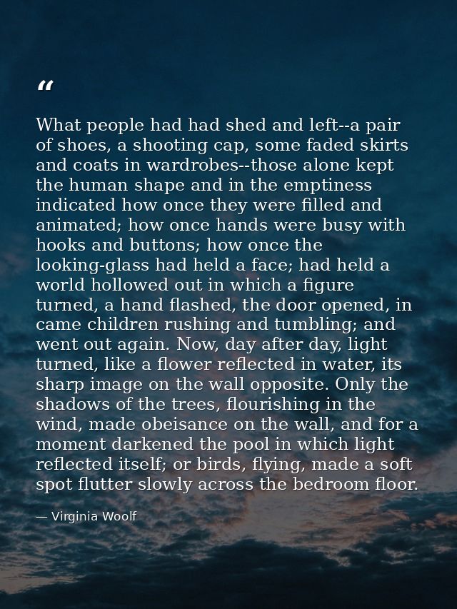 What people had had shed and left--a pair of shoes, a shooting cap, some faded skirts and coats in wardrobes--those alon — Virginia Woolf