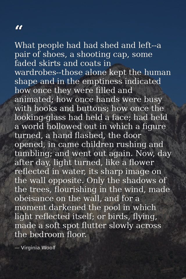 What people had had shed and left--a pair of shoes, a shooting cap, some faded skirts and coats in wardrobes--those alon — Virginia Woolf