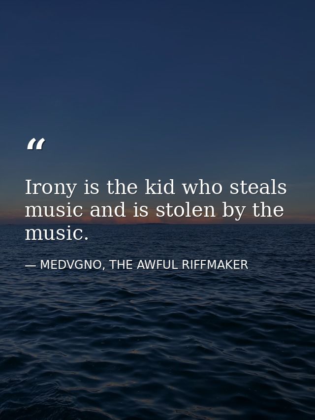 Irony is the kid who steals music and is stolen by the music. — MEDVGNO, THE AWFUL RIFFMAKER
