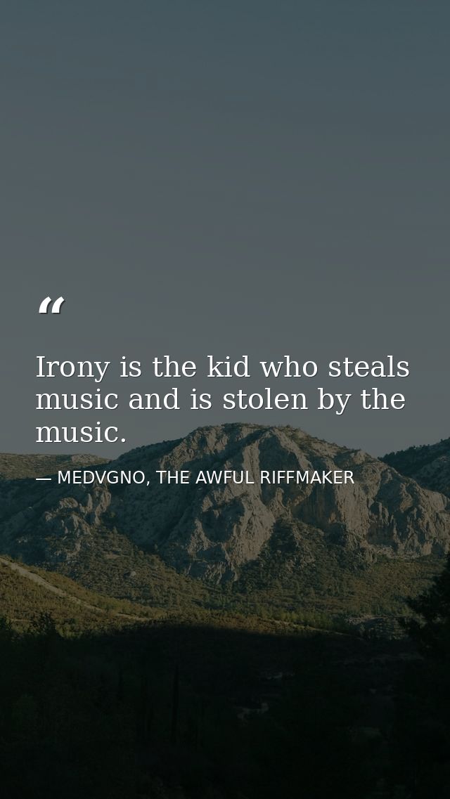 Irony is the kid who steals music and is stolen by the music. — MEDVGNO, THE AWFUL RIFFMAKER