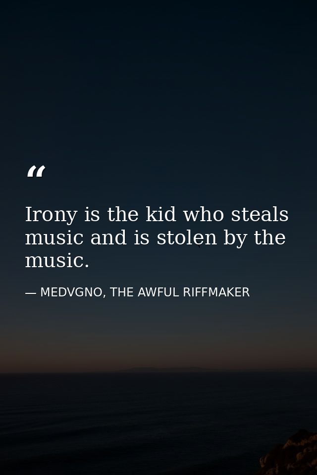 Irony is the kid who steals music and is stolen by the music. — MEDVGNO, THE AWFUL RIFFMAKER
