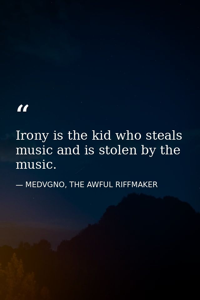 Irony is the kid who steals music and is stolen by the music. — MEDVGNO, THE AWFUL RIFFMAKER