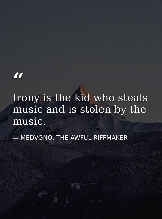 Irony is the kid who steals music and is stolen by the music. — MEDVGNO, THE AWFUL RIFFMAKER