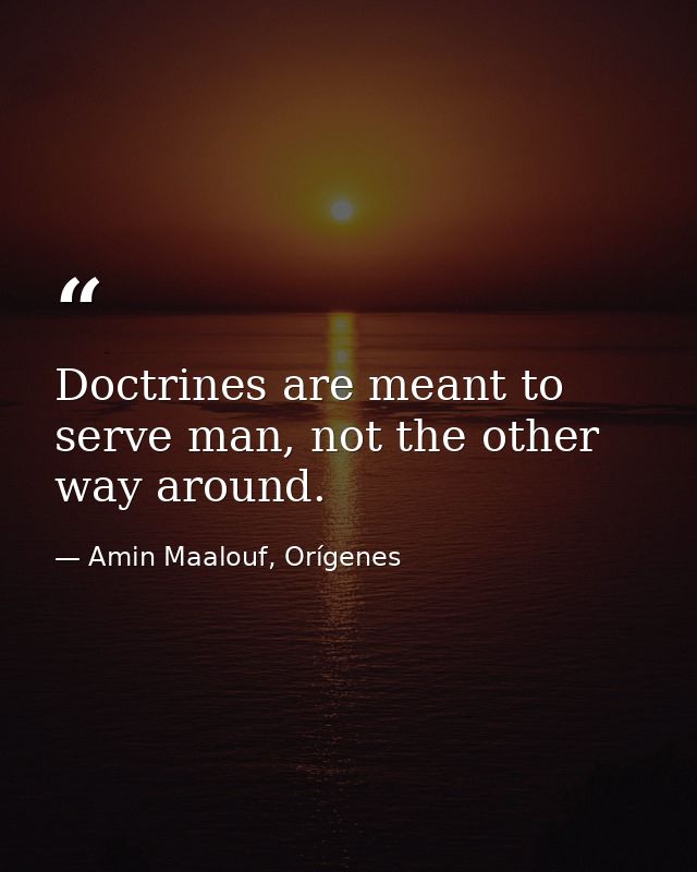 Doctrines are meant to serve man, not the other way around. — Amin Maalouf, Orígenes