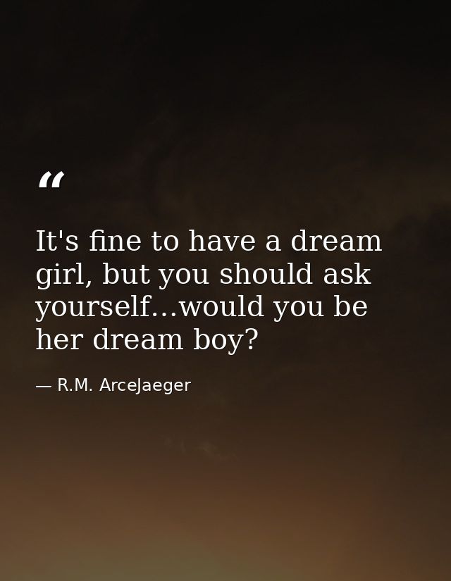 It's fine to have a dream girl, but you should ask yourself…would you be her dream boy? — R.M. ArceJaeger